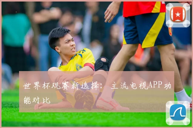 世界杯观赛新选择:主流电视APP功能对比