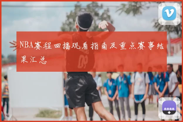 NBA赛程回播观看指南及重点赛事结果汇总