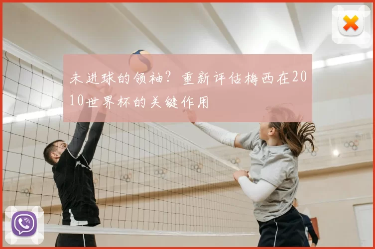 未进球的领袖?重新评估梅西在2010世界杯的关键作用