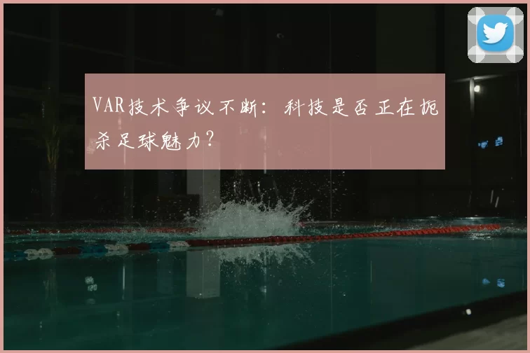 VAR技术争议不断：科技是否正在扼杀足球魅力？