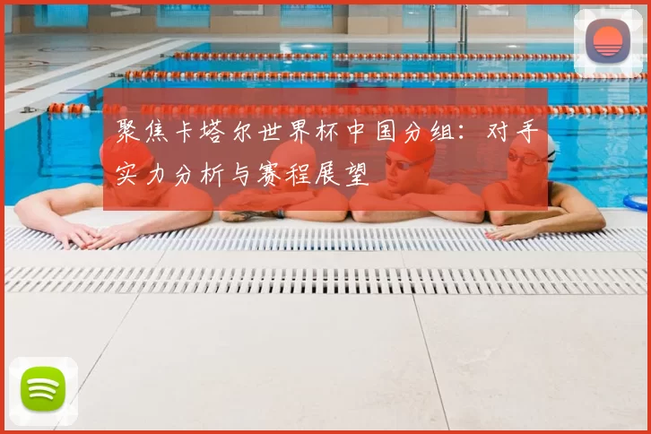 聚焦卡塔尔世界杯中国分组:对手实力分析与赛程展望