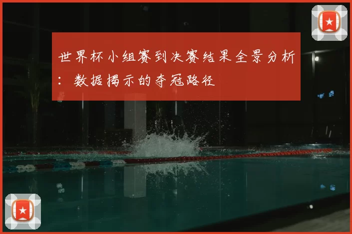 世界杯小组赛到决赛结果全景分析:数据揭示的夺冠路径