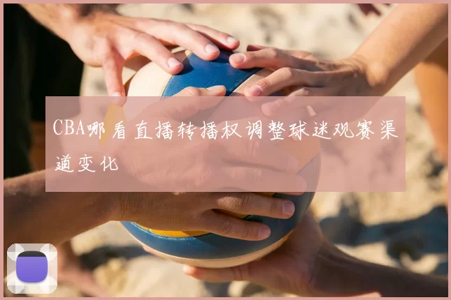 CBA哪看直播转播权调整球迷观赛渠道变化