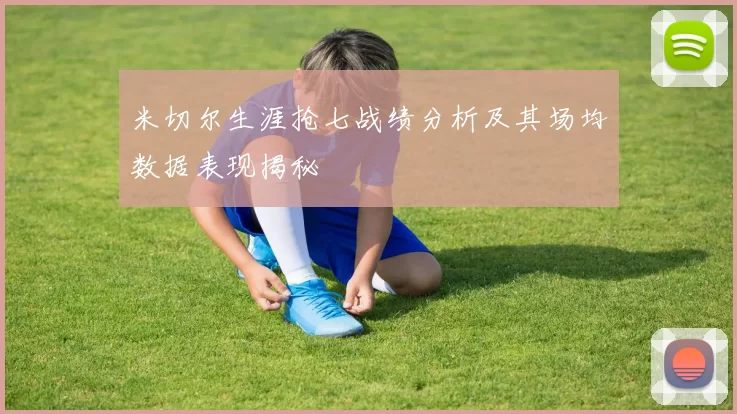 米切尔生涯抢七战绩分析及其场均数据表现揭秘