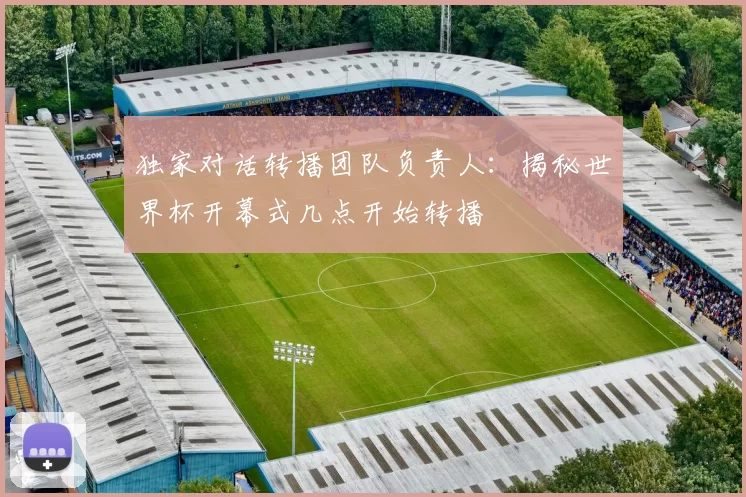 独家对话转播团队负责人:揭秘世界杯开幕式几点开始转播