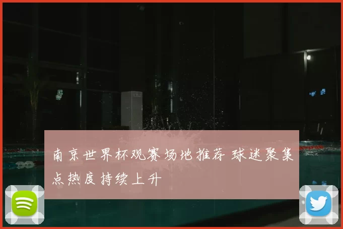 南京世界杯观赛场地推荐 球迷聚集点热度持续上升