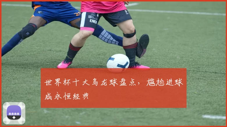 世界杯十大乌龙球盘点，尴尬进球成永恒经典