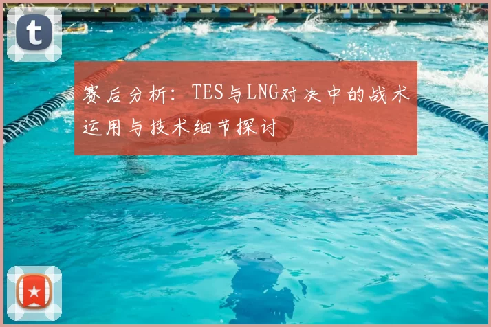 赛后分析:TES与LNG对决中的战术运用与技术细节探讨