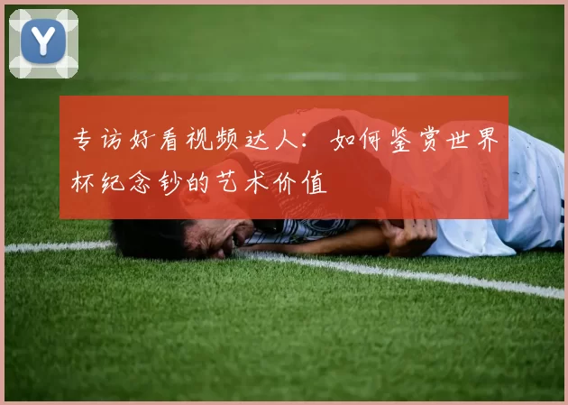 专访好看视频达人：如何鉴赏世界杯纪念钞的艺术价值