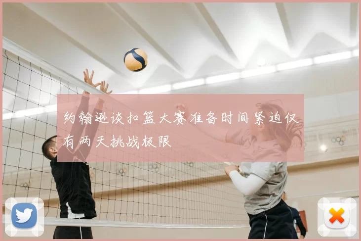 约翰逊谈扣篮大赛准备时间紧迫仅有两天挑战极限