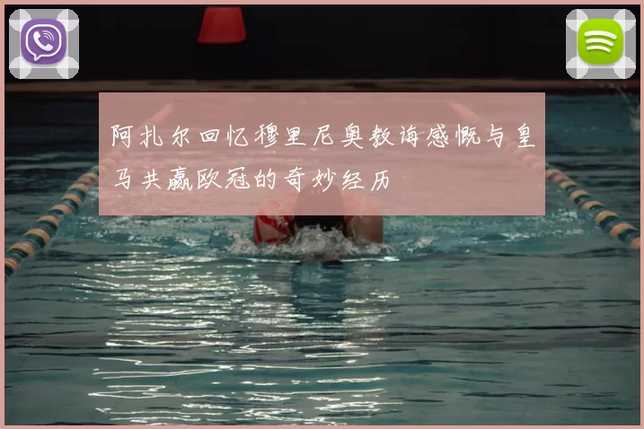 阿扎尔回忆穆里尼奥教诲感慨与皇马共赢欧冠的奇妙经历