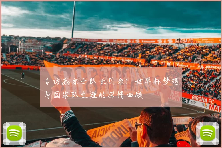 专访威尔士队长贝尔：世界杯梦想与国家队生涯的深情回顾