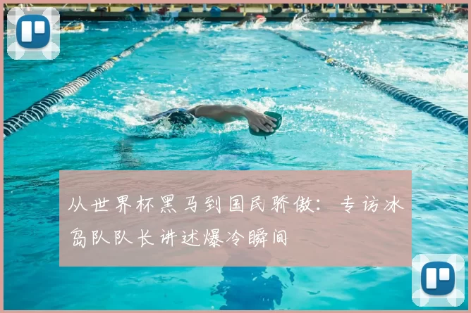 从世界杯黑马到国民骄傲：专访冰岛队队长讲述爆冷瞬间