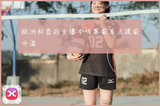 欧洲杯首战会爆冷吗赛前看点提前升温