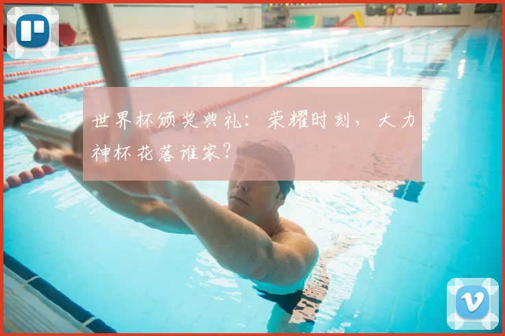 世界杯颁奖典礼：荣耀时刻，大力神杯花落谁家？