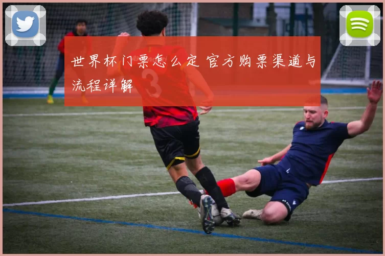 世界杯门票怎么定 官方购票渠道与流程详解
