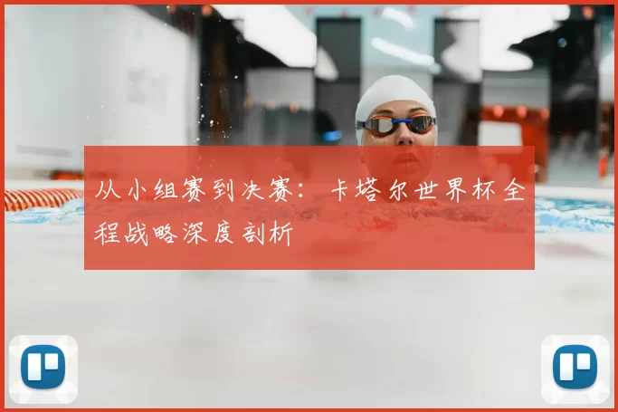 从小组赛到决赛:卡塔尔世界杯全程战略深度剖析