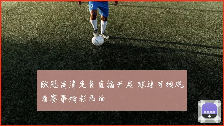 欧冠高清免费直播开启 球迷可线观看赛事精彩画面