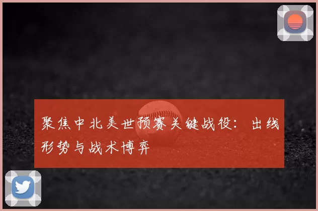 聚焦中北美世预赛关键战役:出线形势与战术博弈