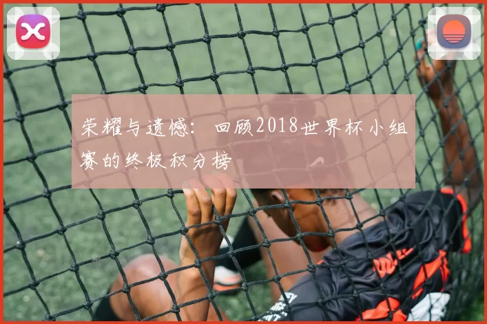 荣耀与遗憾：回顾2018世界杯小组赛的终极积分榜