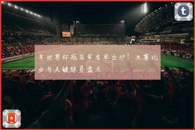 年世界杯冠亚军名单出炉!决赛比分与关键球员盘点