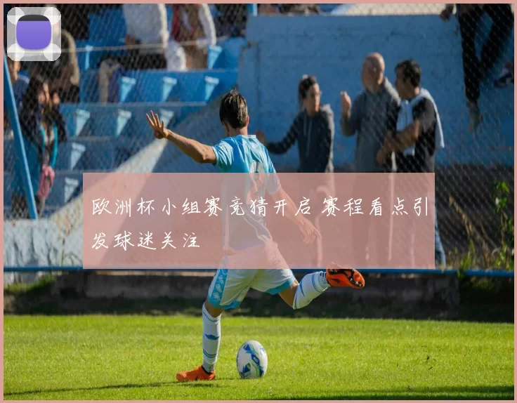 欧洲杯小组赛竞猜开启 赛程看点引发球迷关注