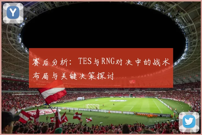 赛后分析:TES与RNG对决中的战术布局与关键决策探讨