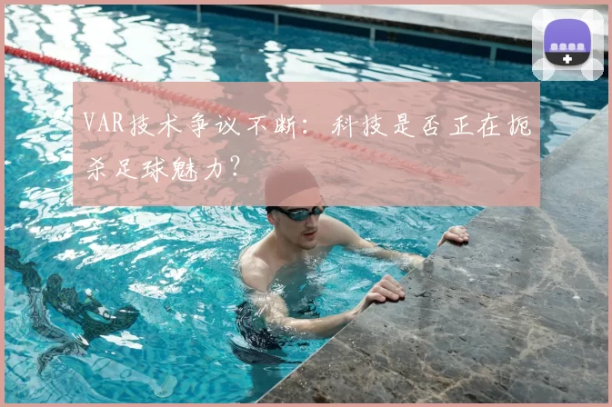 VAR技术争议不断：科技是否正在扼杀足球魅力？