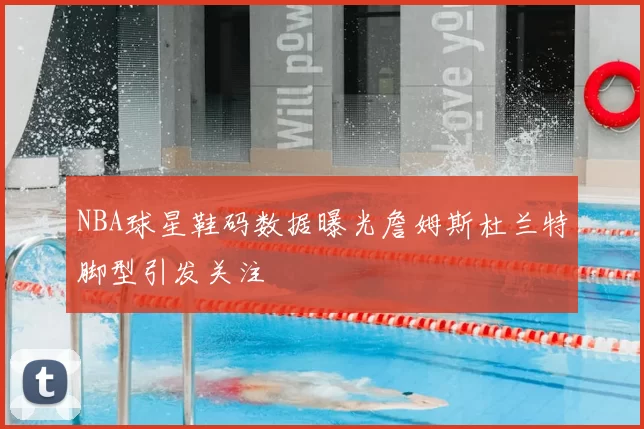 NBA球星鞋码数据曝光詹姆斯杜兰特脚型引发关注