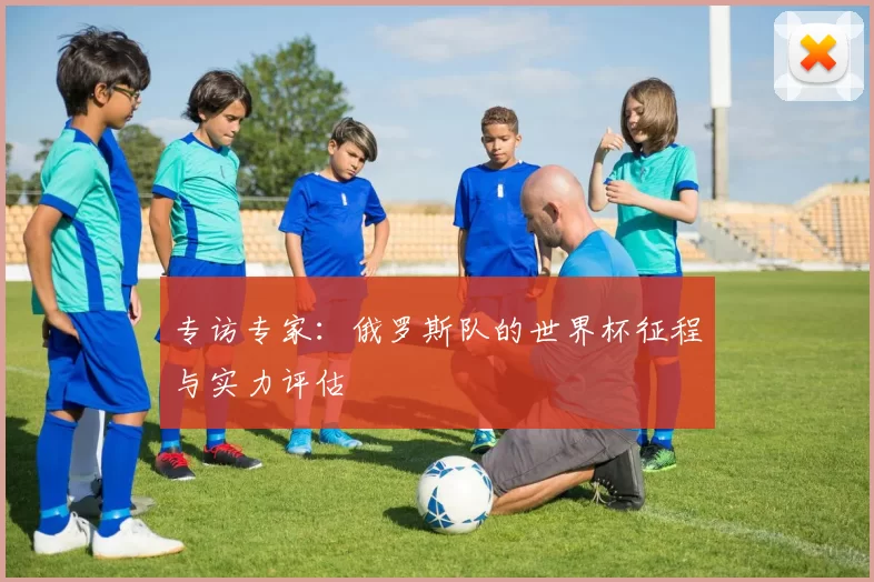 专访专家:俄罗斯队的世界杯征程与实力评估