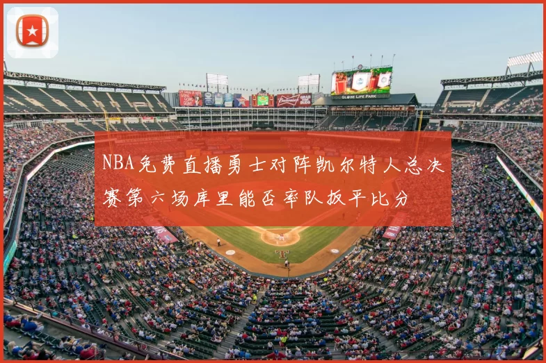 NBA免费直播勇士对阵凯尔特人总决赛第六场库里能否率队扳平比分