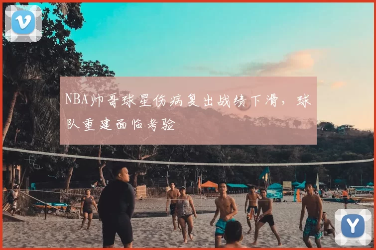 NBA帅哥球星伤病复出战绩下滑，球队重建面临考验