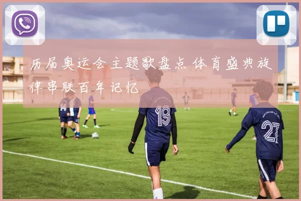 历届奥运会主题歌盘点 体育盛典旋律串联百年记忆