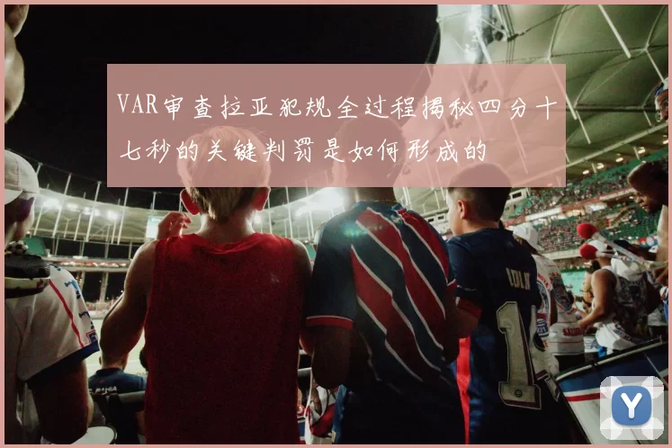 VAR审查拉亚犯规全过程揭秘四分十七秒的关键判罚是如何形成的