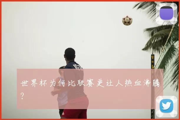 世界杯为何比联赛更让人热血沸腾?