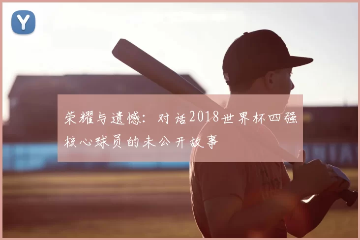 荣耀与遗憾：对话2018世界杯四强核心球员的未公开故事
