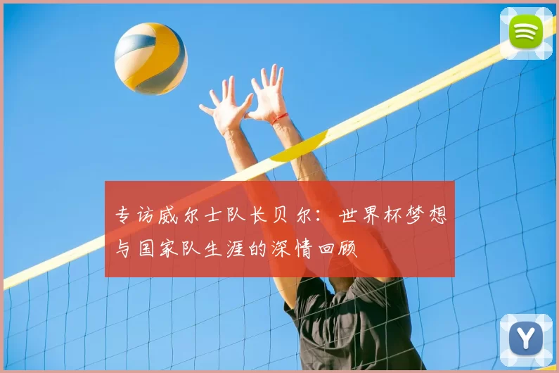 专访威尔士队长贝尔：世界杯梦想与国家队生涯的深情回顾