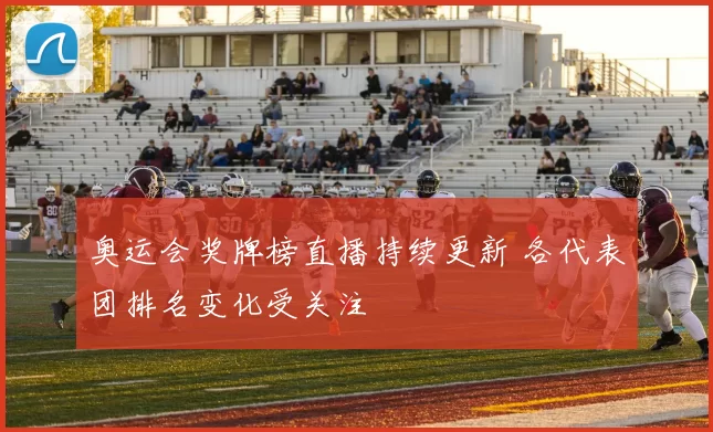 奥运会奖牌榜直播持续更新 各代表团排名变化受关注
