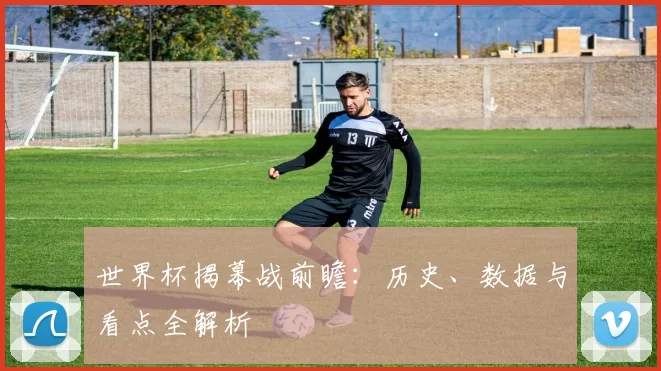 世界杯揭幕战前瞻:历史、数据与看点全解析