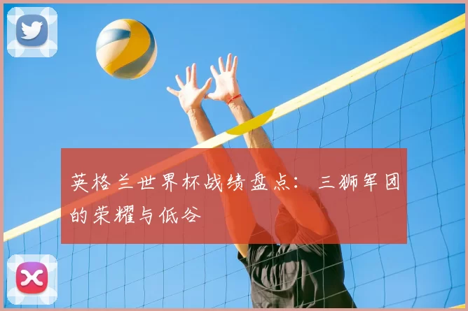 英格兰世界杯战绩盘点：三狮军团的荣耀与低谷