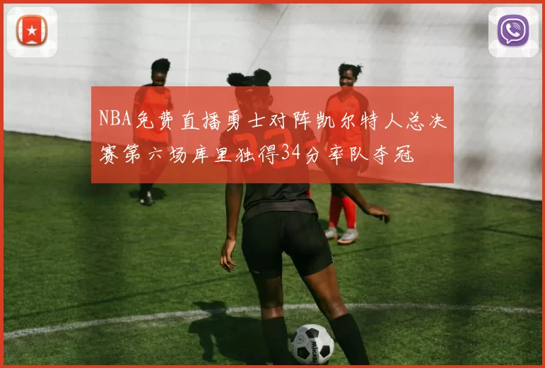 NBA免费直播勇士对阵凯尔特人总决赛第六场库里独得34分率队夺冠