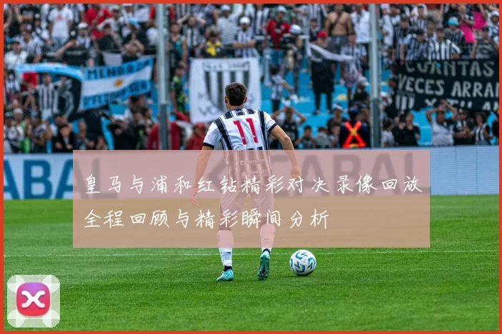 皇马与浦和红钻精彩对决录像回放全程回顾与精彩瞬间分析