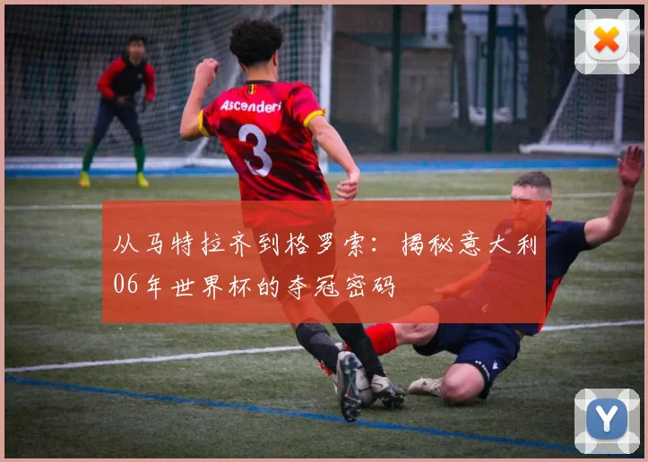 从马特拉齐到格罗索：揭秘意大利06年世界杯的夺冠密码