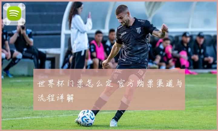 世界杯门票怎么定 官方购票渠道与流程详解