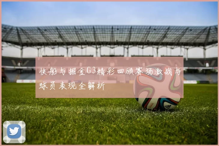 快船与掘金G3精彩回顾赛场激战与球员表现全解析