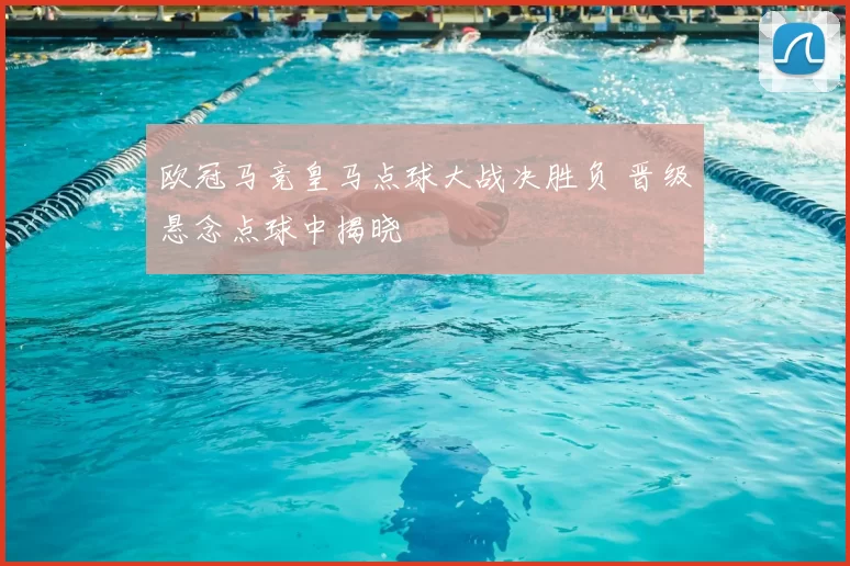 欧冠马竞皇马点球大战决胜负 晋级悬念点球中揭晓