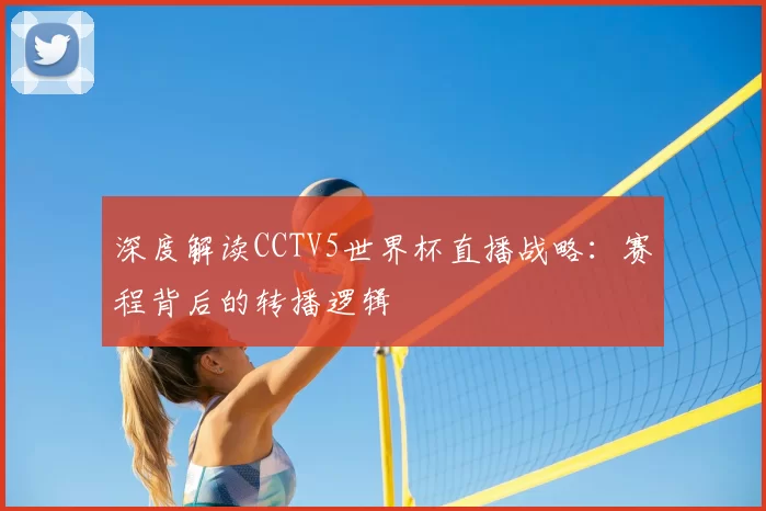 深度解读CCTV5世界杯直播战略:赛程背后的转播逻辑