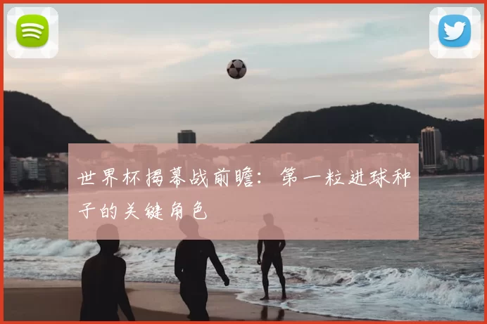 世界杯揭幕战前瞻:第一粒进球种子的关键角色