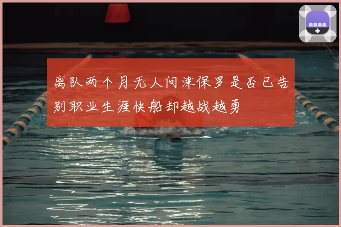 离队两个月无人问津保罗是否已告别职业生涯快船却越战越勇