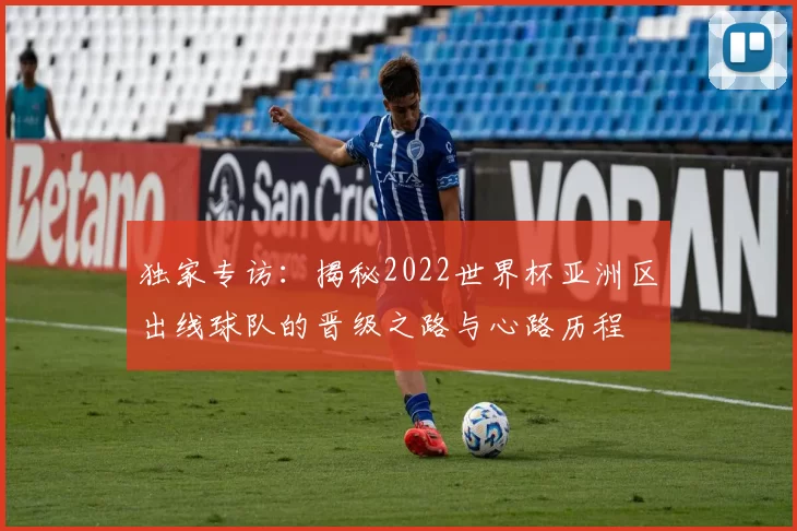 独家专访：揭秘2022世界杯亚洲区出线球队的晋级之路与心路历程